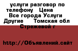 услуги разговор по телефону › Цена ­ 800 - Все города Услуги » Другие   . Томская обл.,Стрежевой г.